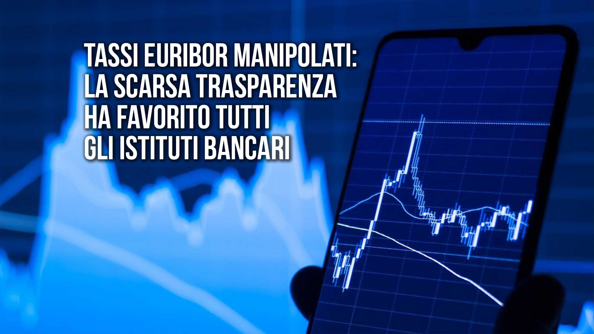 TASSI EURIBOR MANIPOLATI: LA SCARSA TRASPARENZA HA ALTERATO L’INTERO MERCATO “FAVORENDO” TUTTI GLI ISTITUTI BANCARI.